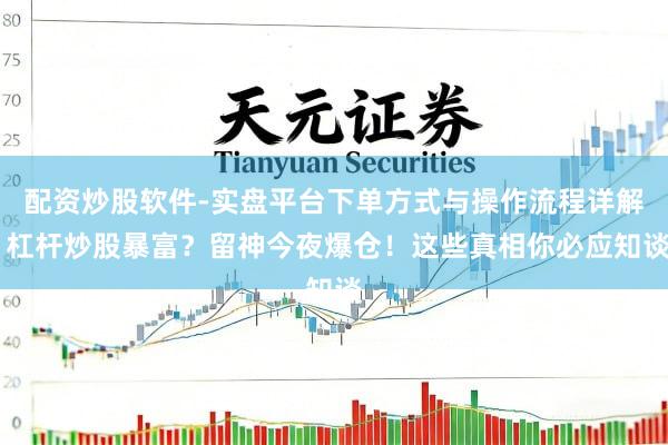 配资炒股软件-实盘平台下单方式与操作流程详解 杠杆炒股暴富？留神今夜爆仓！这些真相你必应知谈
