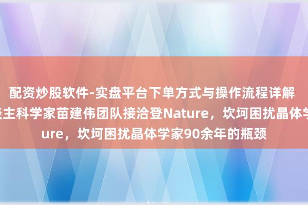 配资炒股软件-实盘平台下单方式与操作流程详解 外洋初次！华东谈主科学家苗建伟团队接洽登Nature，坎坷困扰晶体学家90余年的瓶颈