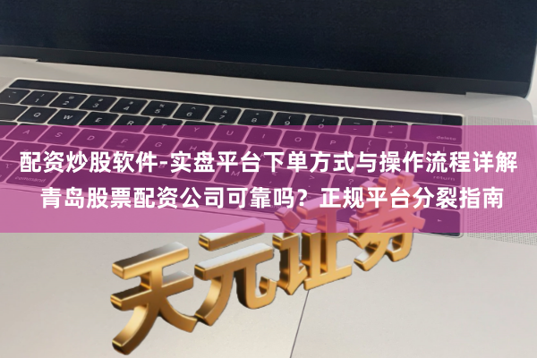 配资炒股软件-实盘平台下单方式与操作流程详解 青岛股票配资公司可靠吗？正规平台分裂指南