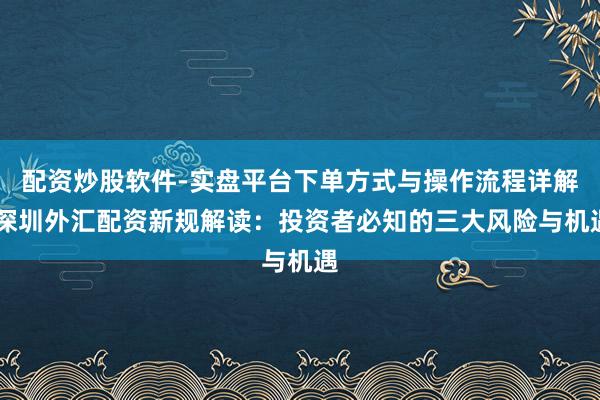 配资炒股软件-实盘平台下单方式与操作流程详解 深圳外汇配资新规解读：投资者必知的三大风险与机遇