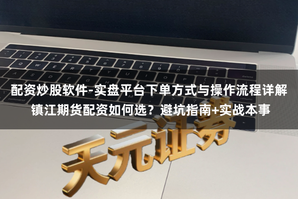 配资炒股软件-实盘平台下单方式与操作流程详解 镇江期货配资如何选？避坑指南+实战本事