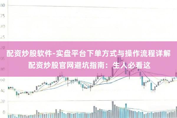 配资炒股软件-实盘平台下单方式与操作流程详解 配资炒股官网避坑指南：生人必看这