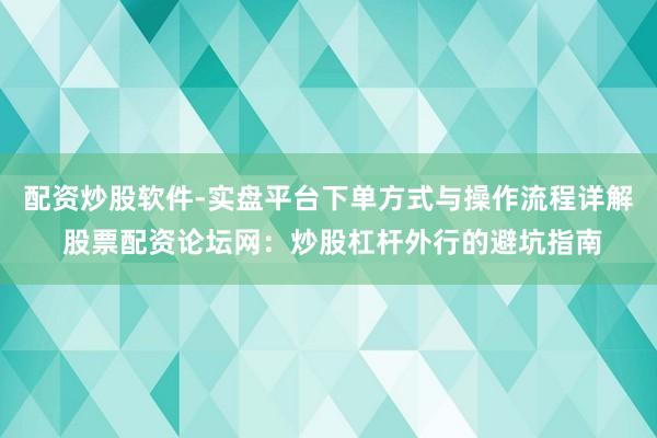 配资炒股软件-实盘平台下单方式与操作流程详解 股票配资论坛网：炒股杠杆外行的避坑指南