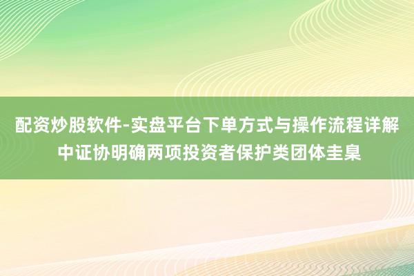配资炒股软件-实盘平台下单方式与操作流程详解 中证协明确两项投资者保护类团体圭臬