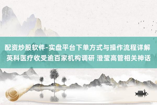 配资炒股软件-实盘平台下单方式与操作流程详解 英科医疗收受逾百家机构调研 澄莹高管相关神话
