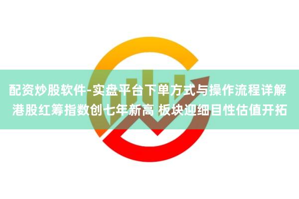 配资炒股软件-实盘平台下单方式与操作流程详解 港股红筹指数创七年新高 板块迎细目性估值开拓