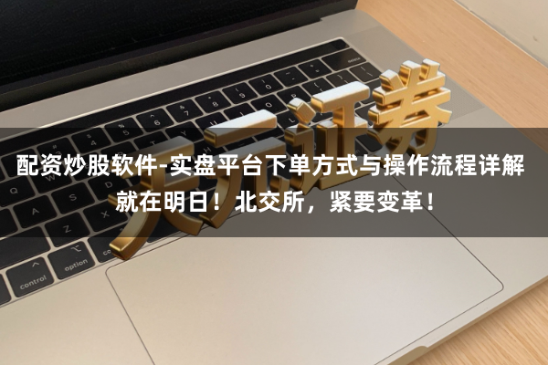 配资炒股软件-实盘平台下单方式与操作流程详解 就在明日！北交所，紧要变革！