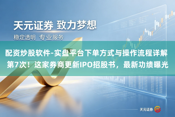 配资炒股软件-实盘平台下单方式与操作流程详解 第7次！这家券商更新IPO招股书，最新功绩曝光