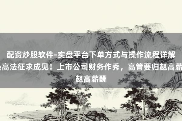 配资炒股软件-实盘平台下单方式与操作流程详解 最高法征求成见！上市公司财务作秀，高管要归赵高薪酬