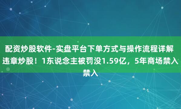 配资炒股软件-实盘平台下单方式与操作流程详解 违章炒股！1东说念主被罚没1.59亿，5年商场禁入