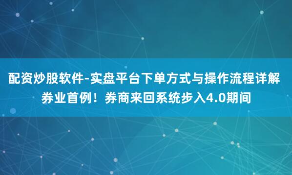 配资炒股软件-实盘平台下单方式与操作流程详解 券业首例！券商来回系统步入4.0期间