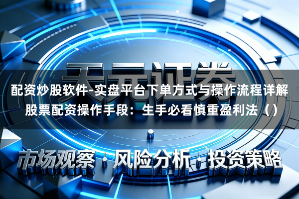 配资炒股软件-实盘平台下单方式与操作流程详解 股票配资操作手段：生手必看慎重盈利法（）