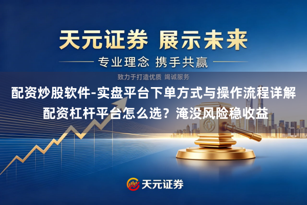 配资炒股软件-实盘平台下单方式与操作流程详解 配资杠杆平台怎么选？淹没风险稳收益
