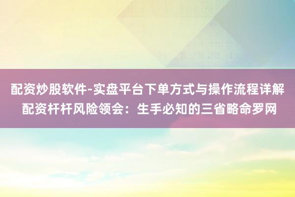 配资炒股软件-实盘平台下单方式与操作流程详解 配资杆杆风险领会：生手必知的三省略命罗网