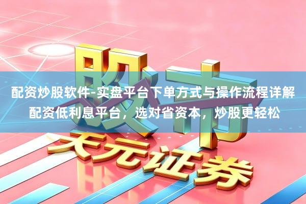 配资炒股软件-实盘平台下单方式与操作流程详解 配资低利息平台，选对省资本，炒股更轻松