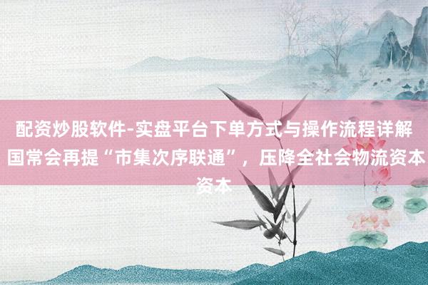 配资炒股软件-实盘平台下单方式与操作流程详解 国常会再提“市集次序联通”，压降全社会物流资本