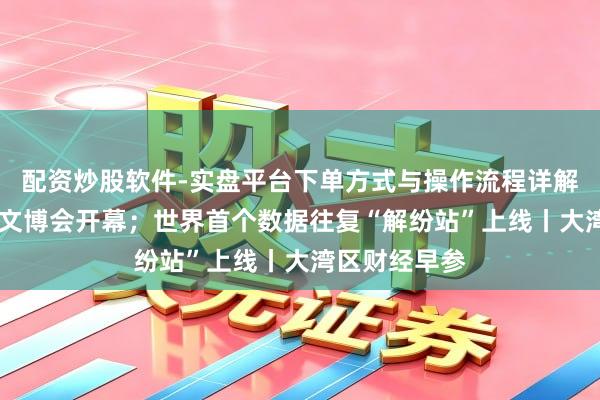 配资炒股软件-实盘平台下单方式与操作流程详解 第二十二届文博会开幕；世界首个数据往复“解纷站”上线丨大湾区财经早参
