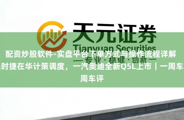 配资炒股软件-实盘平台下单方式与操作流程详解 保时捷在华计策调度，一汽奥迪全新Q5L上市｜一周车评
