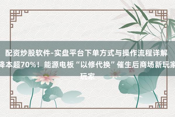 配资炒股软件-实盘平台下单方式与操作流程详解 降本超70%！能源电板“以修代换”催生后商场新玩家