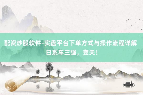 配资炒股软件-实盘平台下单方式与操作流程详解 日系车三强，变天！