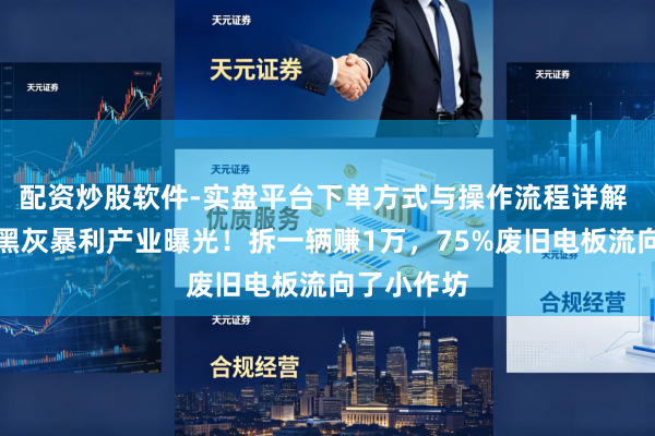 配资炒股软件-实盘平台下单方式与操作流程详解 电板回收黑灰暴利产业曝光！拆一辆赚1万，75%废旧电板流向了小作坊