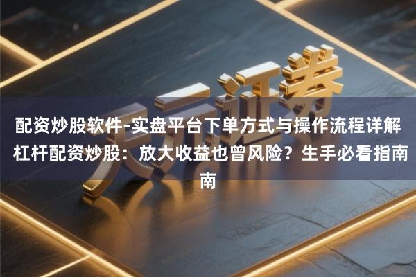 配资炒股软件-实盘平台下单方式与操作流程详解 杠杆配资炒股：放大收益也曾风险？生手必看指南