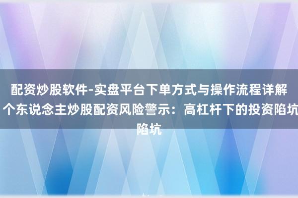 配资炒股软件-实盘平台下单方式与操作流程详解 个东说念主炒股配资风险警示：高杠杆下的投资陷坑