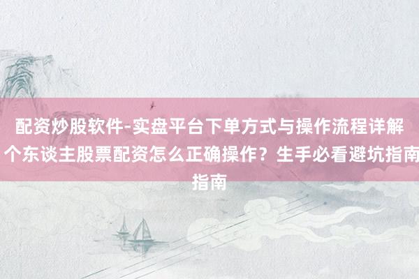 配资炒股软件-实盘平台下单方式与操作流程详解 个东谈主股票配资怎么正确操作？生手必看避坑指南