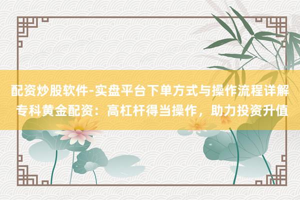 配资炒股软件-实盘平台下单方式与操作流程详解 专科黄金配资：高杠杆得当操作，助力投资升值
