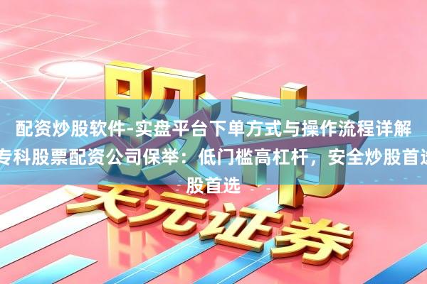 配资炒股软件-实盘平台下单方式与操作流程详解 专科股票配资公司保举：低门槛高杠杆，安全炒股首选