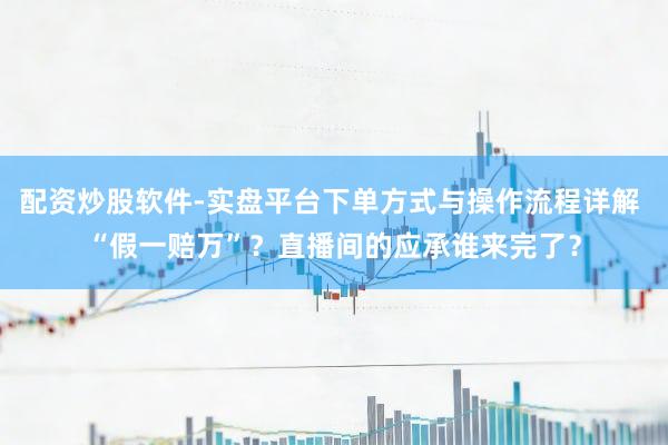 配资炒股软件-实盘平台下单方式与操作流程详解 “假一赔万”？直播间的应承谁来完了？