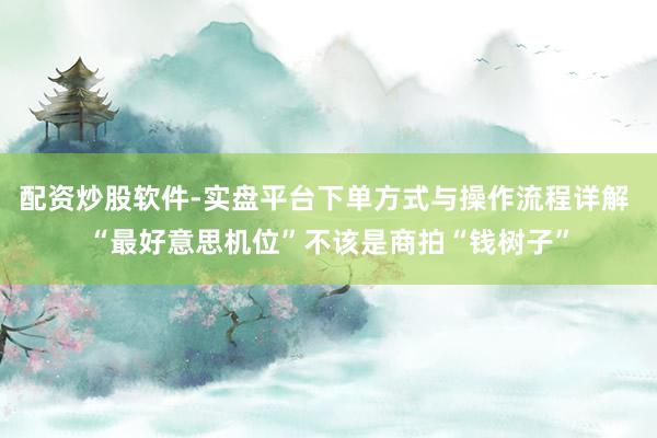 配资炒股软件-实盘平台下单方式与操作流程详解 “最好意思机位”不该是商拍“钱树子”