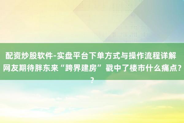 配资炒股软件-实盘平台下单方式与操作流程详解 网友期待胖东来“跨界建房” 戳中了楼市什么痛点？