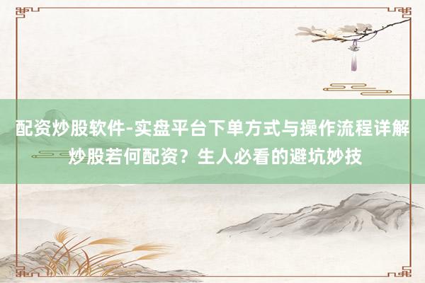 配资炒股软件-实盘平台下单方式与操作流程详解 炒股若何配资？生人必看的避坑妙技