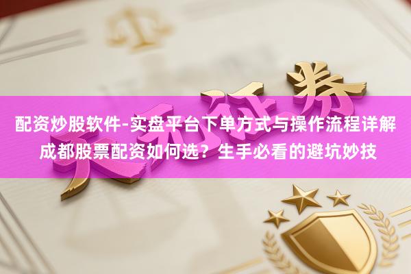配资炒股软件-实盘平台下单方式与操作流程详解 成都股票配资如何选？生手必看的避坑妙技