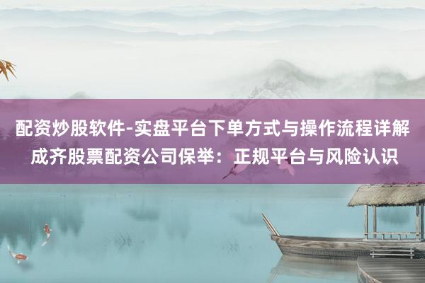 配资炒股软件-实盘平台下单方式与操作流程详解 成齐股票配资公司保举：正规平台与风险认识