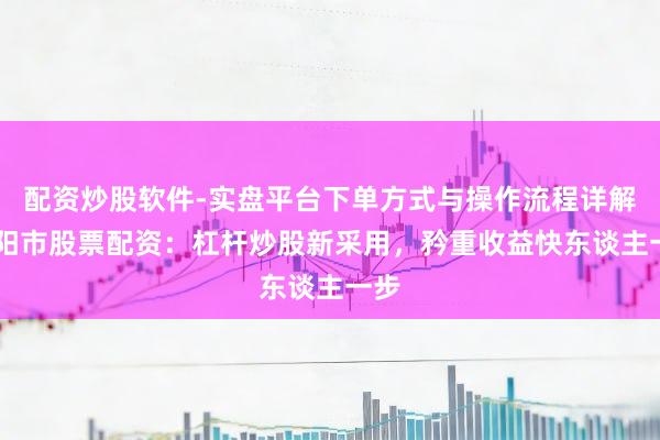 配资炒股软件-实盘平台下单方式与操作流程详解 建阳市股票配资：杠杆炒股新采用，矜重收益快东谈主一步