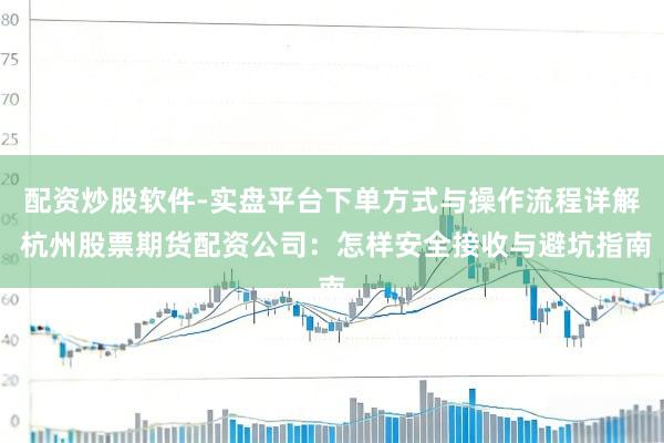 配资炒股软件-实盘平台下单方式与操作流程详解 杭州股票期货配资公司：怎样安全接收与避坑指南