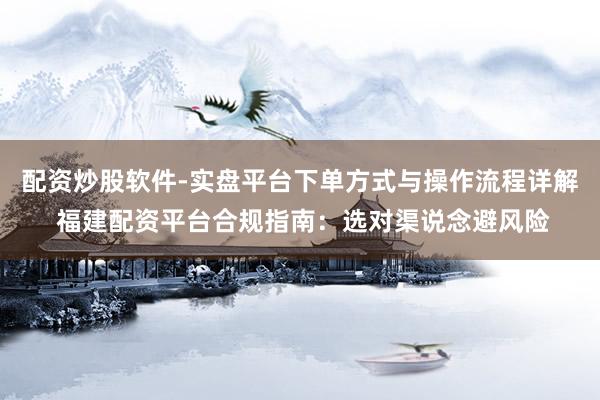 配资炒股软件-实盘平台下单方式与操作流程详解 福建配资平台合规指南：选对渠说念避风险