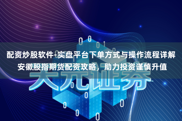 配资炒股软件-实盘平台下单方式与操作流程详解 安徽股指期货配资攻略，助力投资谨慎升值