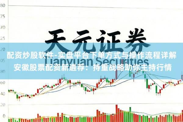 配资炒股软件-实盘平台下单方式与操作流程详解 安徽股票配资新遴荐:持重战略助你主持行情