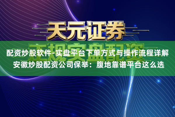 配资炒股软件-实盘平台下单方式与操作流程详解 安徽炒股配资公司保举:腹地靠谱平台这么选