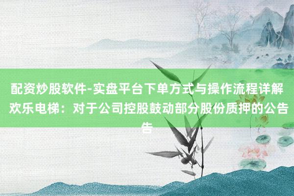 配资炒股软件-实盘平台下单方式与操作流程详解 欢乐电梯：对于公司控股鼓动部分股份质押的公告