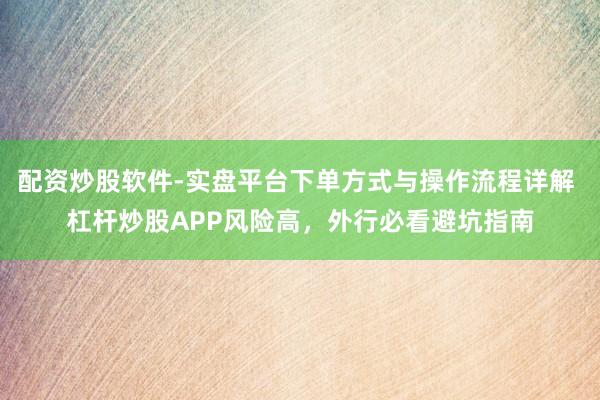 配资炒股软件-实盘平台下单方式与操作流程详解 杠杆炒股APP风险高，外行必看避坑指南