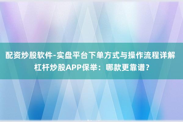 配资炒股软件-实盘平台下单方式与操作流程详解 杠杆炒股APP保举：哪款更靠谱？