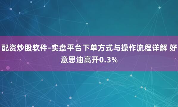 配资炒股软件-实盘平台下单方式与操作流程详解 好意思油高开0.3%