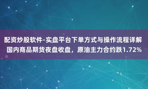 配资炒股软件-实盘平台下单方式与操作流程详解 国内商品期货夜盘收盘，原油主力合约跌1.72%