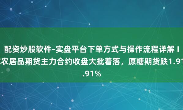 配资炒股软件-实盘平台下单方式与操作流程详解 ICE农居品期货主力合约收盘大批着落，原糖期货跌1.91%