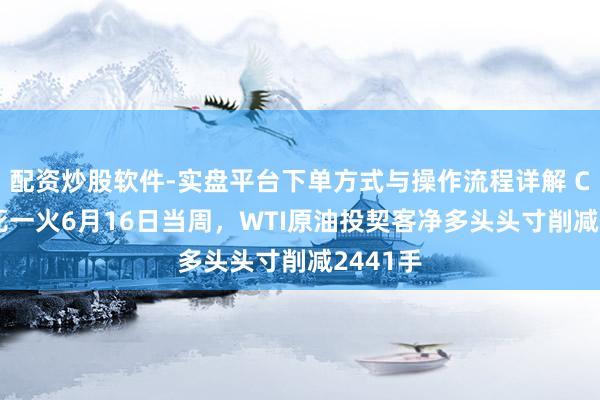 配资炒股软件-实盘平台下单方式与操作流程详解 CFTC：死一火6月16日当周，WTI原油投契客净多头头寸削减2441手
