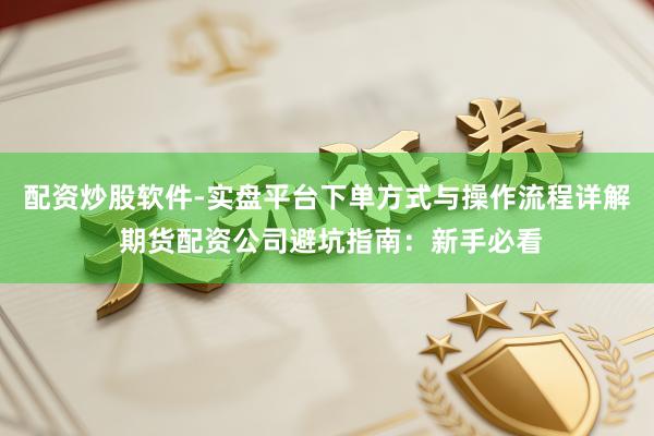 配资炒股软件-实盘平台下单方式与操作流程详解 期货配资公司避坑指南：新手必看
